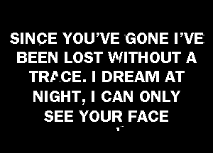 SINCE Yoqu 'GONE WE
BEEN LOST WITHOUT A
TRACE. I DREAM AT
NIGHT, I CAN ONLY
SEE YOUR FACE