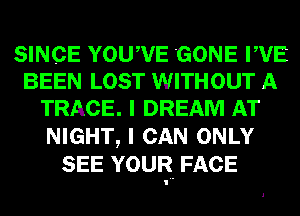 SINCE Yoqu GONE WE
BEEN LOST WITHOUT A
TRACE. I DREAM AT
NIGHT, I CAN ONLY
SEE YOUR FACE