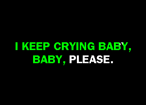 I KEEP CRYING BABY,

BABY, PLEASE.