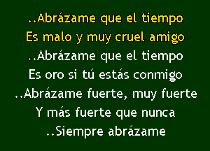 ..Abrazame que el tiempo
Es malo y muy cruel amigo
..Abrazame que el tiempo
Es oro si tlj estas conmigo
..Abrazame fuerte, muy fuerte
Y mas fuerte que nunca
..Siempre abrazame