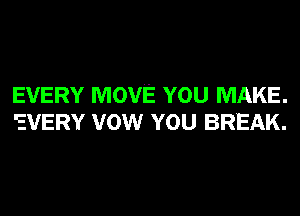 EVERY MOVE YOU MAKE.
lEVERY VOW YOU BREAK.