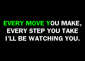 EVERY MOVE YOU MAKE,
EVERY STEP YOU TAKE
VLL BE WATCHING YOU.