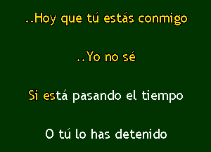 ..Hoy que tLi estzis conmigo

..Yo no sel
Si esta pasando el tiempo

0 to lo has detenido