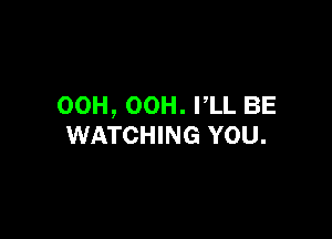 00H, OOH. PLL BE

WATCHING YOU.