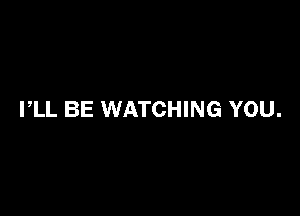 I,LL BE WATCHING YOU.
