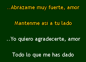 ..Abrazame muy fuerte, amor
Mantenme asf a tu lado
..Yo quiero agradecerte, amor

Todo lo que me has dado