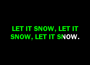 LET IT SNOW, LET IT

SNOW, LET IT SNOW.