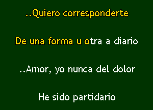 ..Quiero corresponderte

De una forma u otra a diario

..Amor, yo nunca del dolor

He sido partidario