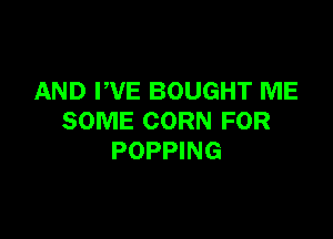 AND PVE BOUGHT ME

SOME CORN FOR
POPPING