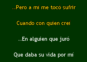 ..Pero a mi me tocd sufrir
Cuando con quien crei

..En alguien que jur6

Que daba su Vida por mi