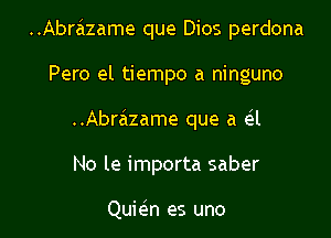 ..Abralzame que Dios perdona

Pero el tiempo a ninguno
..Abrazame que a e'l
No le importa saber

Quieln es uno