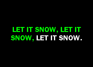 LET IT SNOW, LET IT

SNOW, LET IT SNOW.