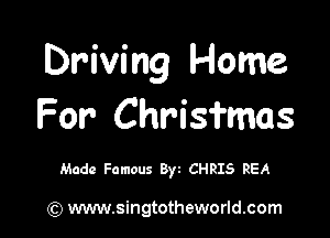 Driving Home
For Chrisfmas

Made Famous Byt CHRIS REA

(Q www.singtotheworld.com