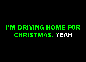 PM DRIVING HOME FOR

CHRISTMAS, YEAH