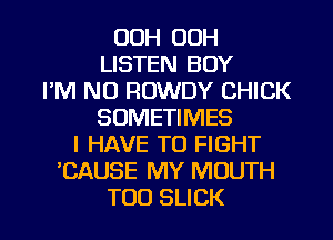 OOH 00H
LISTEN BOY
I'M N0 ROWDY CHICK
SOMETIMES
I HAVE TO FIGHT
'CAUSE MY MOUTH
T00 SLICK