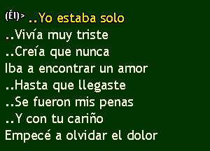 (EU) ..Yo estaba solo
..Vivfa muy tn'ste
..Crefa que nunca

lba a encontrar un amor

..Hasta que llegaste

..Se fueron mis penas

..Y con tu caririo

Empew a olvidar el dolor