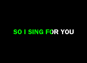 SO I SING FOR YOU