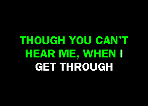 THOUGH YOU CANT

HEAR ME, WHEN I
GET THROUGH