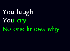 Youlaugh
You cry

No one knows why