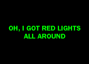 OH, I GOT RED LIGHTS

ALL AROUND