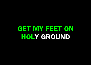 GET MY FEET 0N

HOLY GROUND