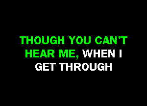 THOUGH YOU CANT

HEAR ME, WHEN I
GET THROUGH