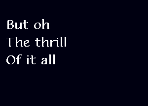 But oh
The thrill

Of it all