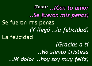 (COWP ..(Con tu amor
..Se fueron mfs penas)

Se fueron mis penas
(Y (legd .Ja felfcfdad)

La felicidad
(Gracfas a ti

..No siento tristeza
Ni dolor ..hoy soy muy feh'z)