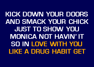 KICK DOWN YOUR DOORS
AND SMACK YOUR CHICK
JUST TO SHOW YOU
MONICA NOT HAVIN' IT
50 IN LOVE WITH YOU
LIKE A DRUG HABIT GET