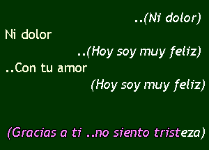 ..(NI' dotor)
Ni dolor
. .(Hoy soy muy fetiz)
..Con tu amor
(Hoy soy muy feliz)

(Gracfas a ti ..no siento tristeza)