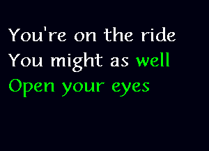 You're on the ride
You might as well

Open your eyes