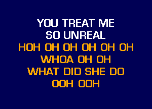 YOU TREAT ME
SO UNREAL
HUH OH OH OH OH OH
WHOA OH OH
WHAT DID SHE DO
00H OOH