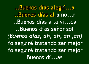 ..Buenos dl'as alegn'...a
..Buenos dl'as al amo...r
..Buenos dl'as a la vi...da
..Buenos dl'as sefior sol
(Buenos dfas, ah, ah, ah ,ah)
Yo seguiw tratando ser mejor
Yo seguiw tratando ser mejor
Buenos dl'...as