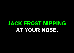 JACK FROST NIPPING

AT YOUR NOSE.