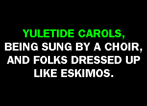 YULETIDE CAROLS,
BEING SUNG BY A CHOIR,
AND FOLKS DRESSED UP

LIKE ESKIMOS.