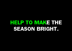 HELP TO MAKE THE

SEASON BRIGHT.