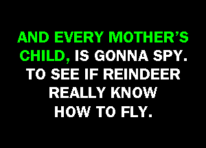 AND EVERY MOTHERS
CHILD, IS GONNA SPY.
TO SEE IF REINDEER
REALLY KNOW

HOW TO FLY.