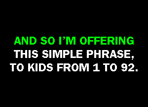 AND 80 PM OFFERING
THIS SIMPLE PHRASE,
T0 KIDS FROM 1 T0 92.