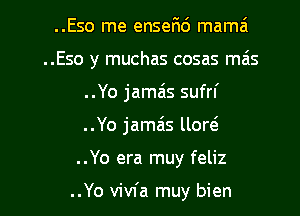 ..Eso me enserid mama
..Eso y muchas cosas mas
..Yo jamais sufrl'

..Yo jamais llow

. .Yo era muy feliz

..Yo vivfa muy bien l