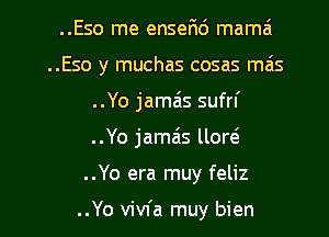 ..Eso me enserid mama
..Eso y muchas cosas mas
..Yo jamais sufrl'

..Yo jamais llow

. .Yo era muy feliz

..Yo vivfa muy bien l