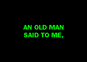 AN OLD MAN

SAID TO ME,