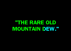 THE RARE OLD

MOUNTAIN DEW.