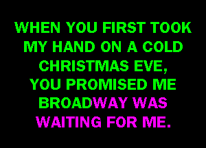 WHEN YOU FIRST TOOK
MY HAND ON A COLD

CHRISTMAS EVE,
YOU PROMISED ME
BROADWAY WAS

WAITING FOR ME.