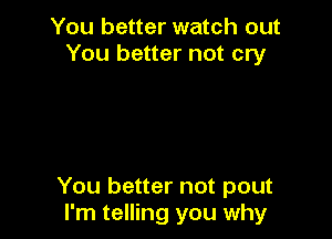 You better watch out
You better not cry

You better not pout
I'm telling you why