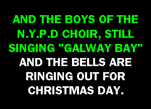AND THE BOYS OF THE
N.Y.P.D CHOIR, STILL
SINGING GALWAY BAY
AND THE BELLS ARE
RINGING OUT FOR
CHRISTMAS DAY.