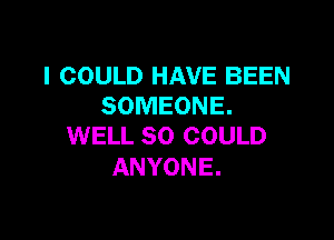 I COULD HAVE BEEN
SOMEONE.

WELL SO COULD
ANYONE.