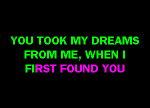 YOU TOOK MY DREAMS
FROM ME, WHEN I
FIRST FOUND YOU