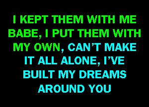 I KEPT THEM WITH ME
BABE, I PUT THEM WITH

MY OWN, CANT MAKE
IT ALL ALONE, PVE
BUILT MY DREAMS

AROUND YOU