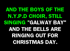 AND THE BOYS OF THE

N.Y.P.D CHOIR, STILL
SINGING GALWAY BAY

AND THE BELLS ARE
RINGING OUT FOR

CHRISTMAS DAY.