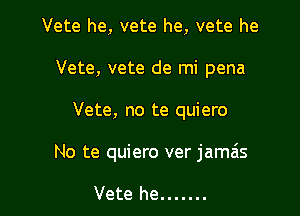 Vete he, vete he, vete he
Vete, vete de mi pena

Vete, no te quiero

No te quiero ver jamE

Vete he .......